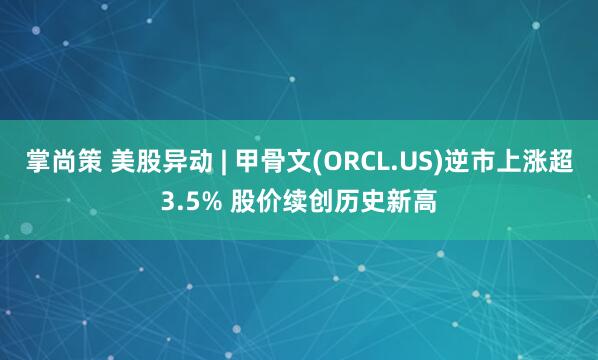掌尚策 美股异动 | 甲骨文(ORCL.US)逆市上涨超3.5% 股价续创历史新高