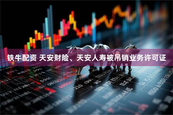 铁牛配资 天安财险、天安人寿被吊销业务许可证
