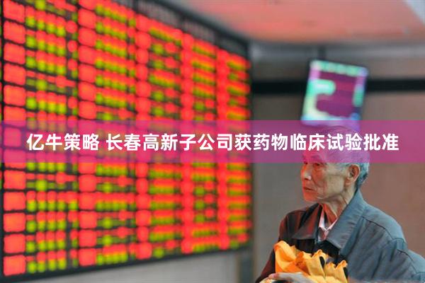 亿牛策略 长春高新子公司获药物临床试验批准