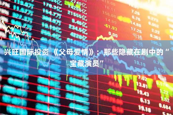 兴旺国际投资 《父母爱情》：那些隐藏在剧中的“宝藏演员”