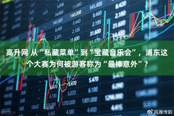 高升网 从“私藏菜单”到“宝藏音乐会”,浦东这个大赛为何被游客称为“最棒意外”?