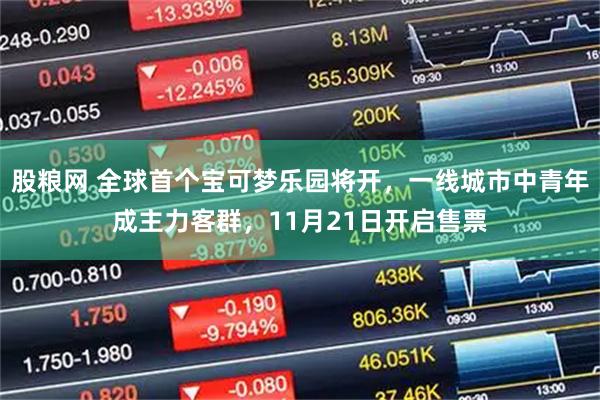 股粮网 全球首个宝可梦乐园将开，一线城市中青年成主力客群，11月21日开启售票