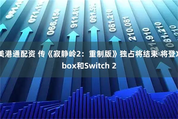 美港通配资 传《寂静岭2：重制版》独占将结束 将登Xbox和Switch 2