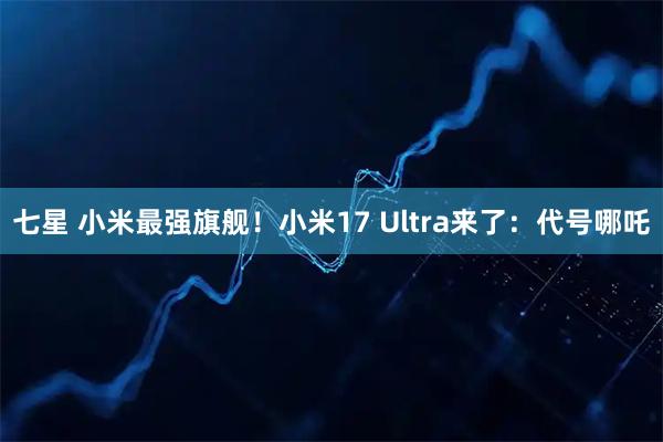 七星 小米最强旗舰！小米17 Ultra来了：代号哪吒