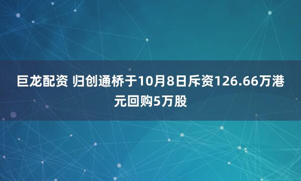 巨龙配资 归创通桥于10月8日斥资126.66万港元回购5万股
