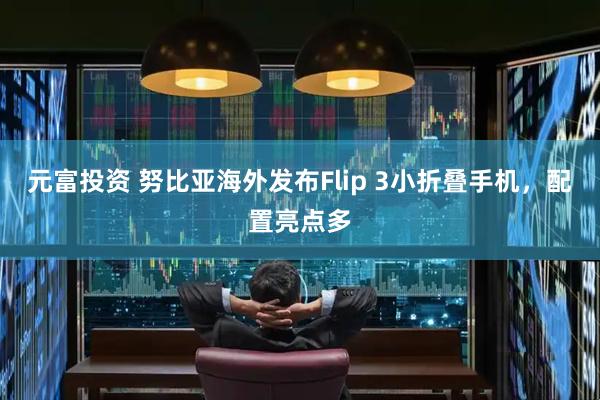 元富投资 努比亚海外发布Flip 3小折叠手机，配置亮点多