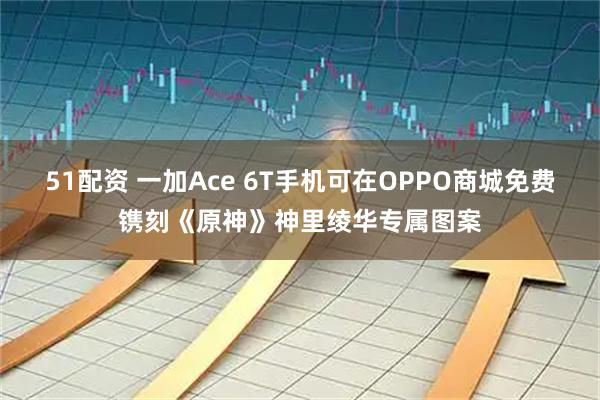 51配资 一加Ace 6T手机可在OPPO商城免费镌刻《原神》神里绫华专属图案