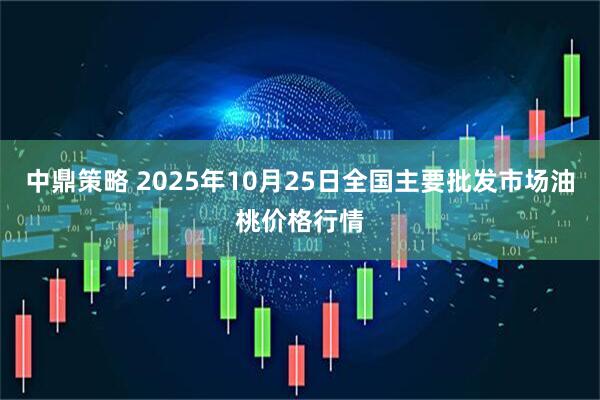 中鼎策略 2025年10月25日全国主要批发市场油桃价格行情