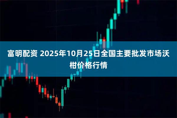 富明配资 2025年10月25日全国主要批发市场沃柑价格行情