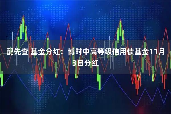 配先查 基金分红：博时中高等级信用债基金11月3日分红