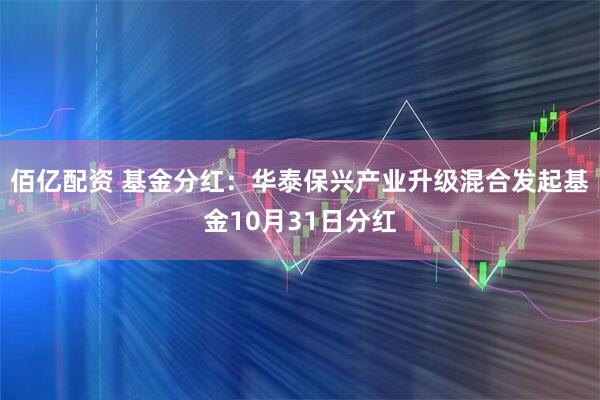 佰亿配资 基金分红:华泰保兴产业升级混合发起基金10月31日分红
