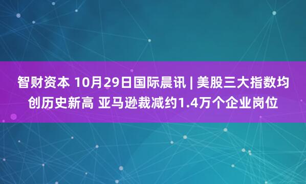 智财资本 10月29日国际晨讯 | 美股三大指数均创历史新高 亚马逊裁减约1.4万个企业岗位