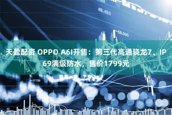 天盈配资 OPPO A6I开售:第三代高通骁龙7、IP69满级防水,售价1799元