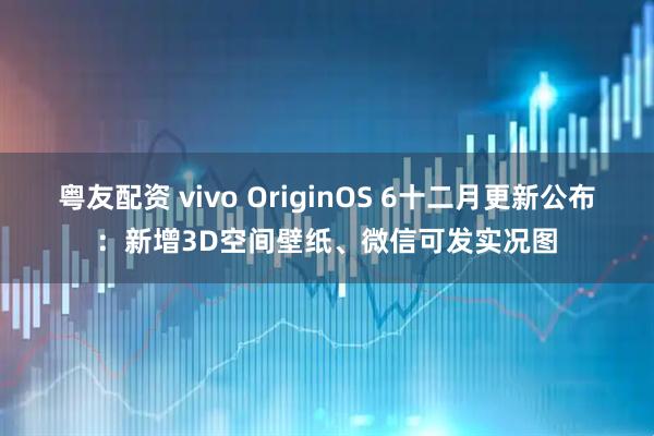 粤友配资 vivo OriginOS 6十二月更新公布：新增3D空间壁纸、微信可发实况图