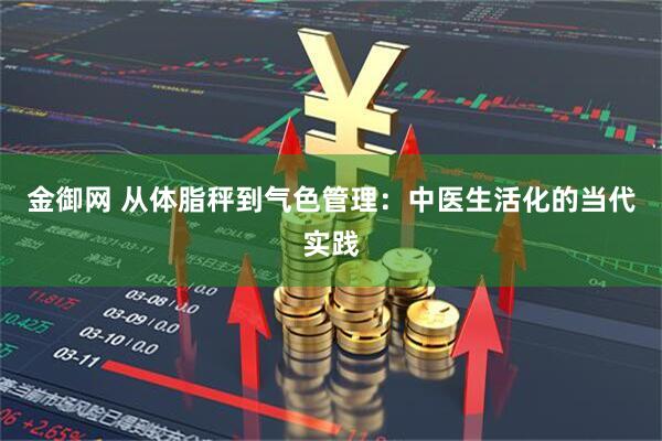 金御网 从体脂秤到气色管理：中医生活化的当代实践