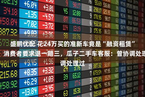 盛鹏优配 花24万买的准新车竟是“融资租赁”车,消费者要求退一赔三,瓜子二手车客服:曾协调处理过