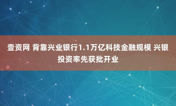 壹资网 背靠兴业银行1.1万亿科技金融规模 兴银投资率先获批开业