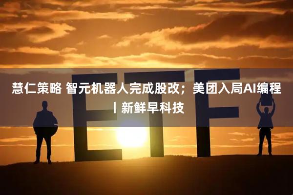 慧仁策略 智元机器人完成股改;美团入局AI编程丨新鲜早科技