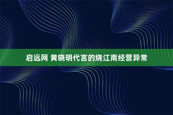 启远网 黄晓明代言的烧江南经营异常