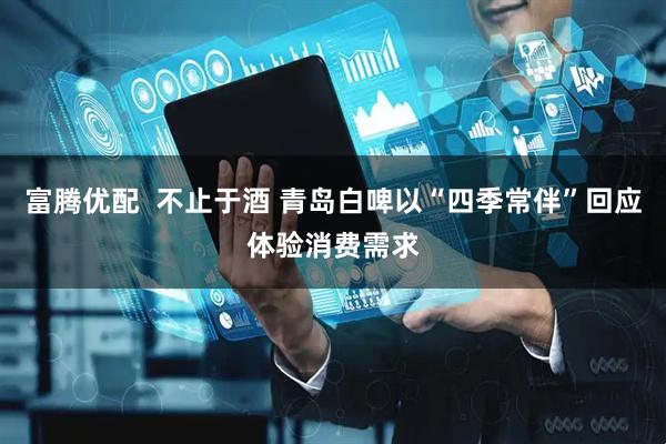 富腾优配 不止于酒 青岛白啤以“四季常伴”回应体验消费需求