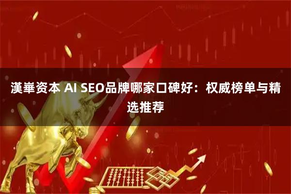 漢崋资本 AI SEO品牌哪家口碑好:权威榜单与精选推荐