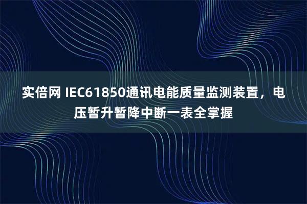 实倍网 IEC61850通讯电能质量监测装置，电压暂升暂降中断一表全掌握