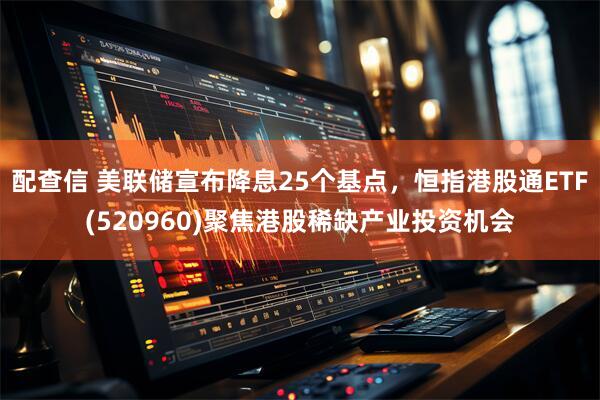 配查信 美联储宣布降息25个基点,恒指港股通ETF(520960)聚焦港股稀缺产业投资机会