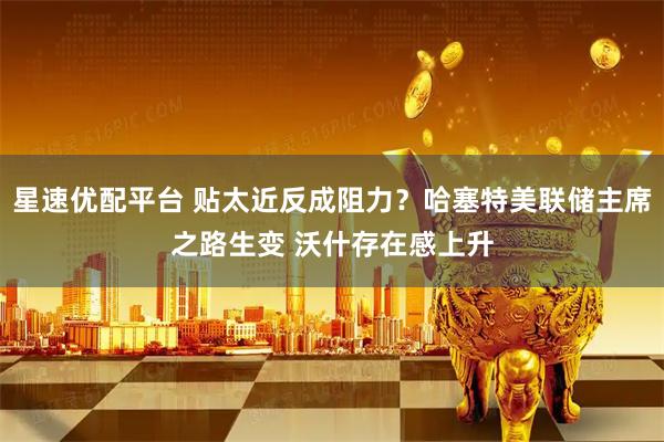 星速优配平台 贴太近反成阻力?哈塞特美联储主席之路生变 沃什存在感上升