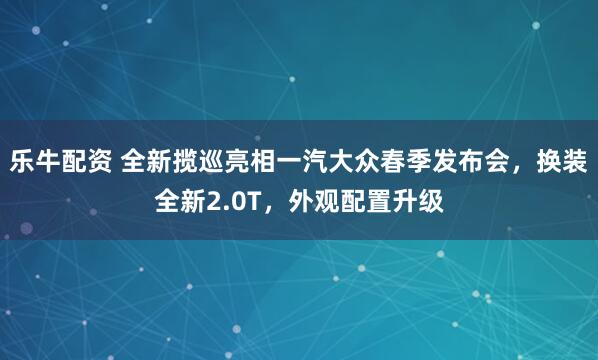 乐牛配资 全新揽巡亮相一汽大众春季发布会，换装全新2.0T，外观配置升级