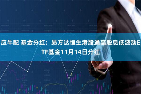 应牛配 基金分红：易方达恒生港股通高股息低波动ETF基金11月14日分红