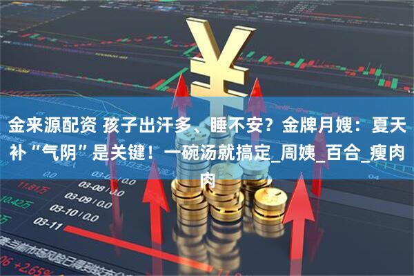 金来源配资 孩子出汗多、睡不安?金牌月嫂:夏天补“气阴”是关键!一碗汤就搞定_周姨_百合_瘦肉