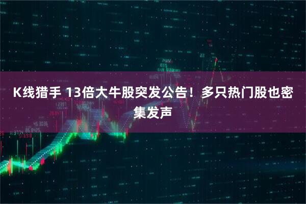 K线猎手 13倍大牛股突发公告！多只热门股也密集发声