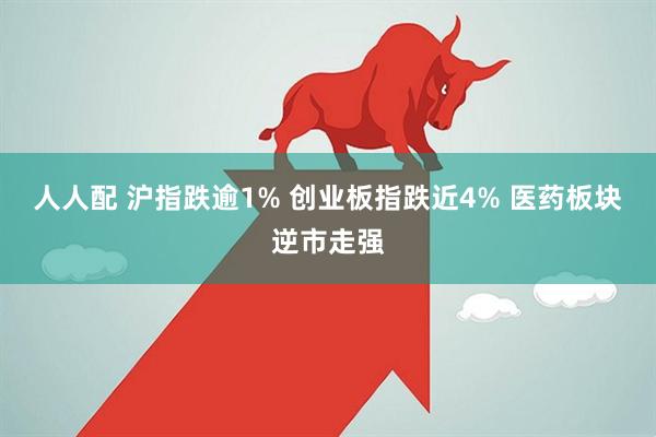 人人配 沪指跌逾1% 创业板指跌近4% 医药板块逆市走强