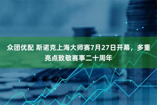 众团优配 斯诺克上海大师赛7月27日开幕，多重亮点致敬赛事二十周年