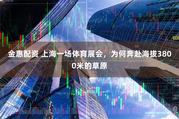 金惠配资 上海一场体育展会，为何奔赴海拔3800米的草原