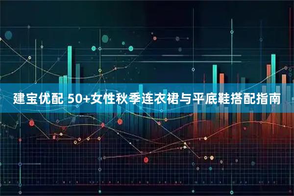 建宝优配 50+女性秋季连衣裙与平底鞋搭配指南