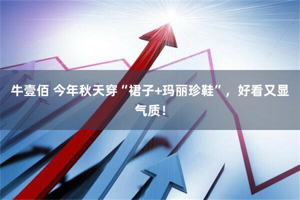 牛壹佰 今年秋天穿“裙子+玛丽珍鞋”，好看又显气质！