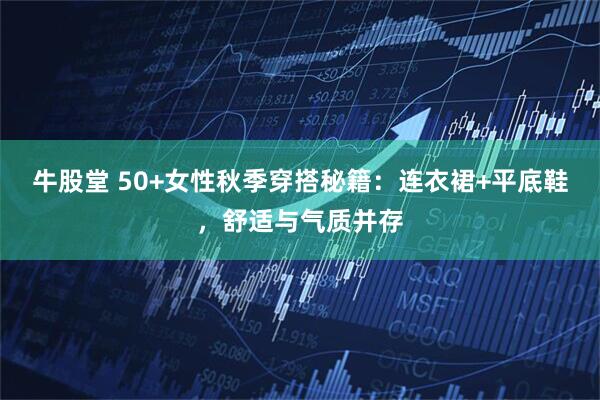牛股堂 50+女性秋季穿搭秘籍：连衣裙+平底鞋，舒适与气质并存