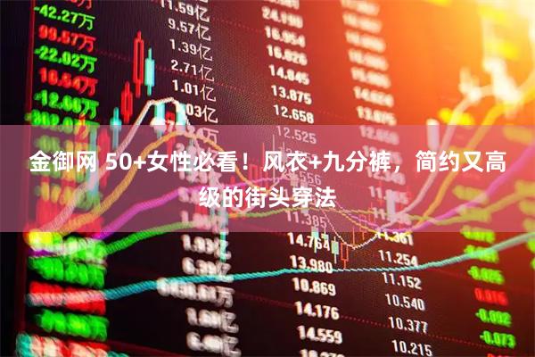 金御网 50+女性必看！风衣+九分裤，简约又高级的街头穿法