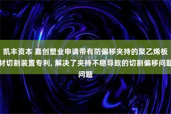 凯丰资本 嘉创塑业申请带有防偏移夹持的聚乙烯板材切割装置专利, 解决了夹持不稳导致的切割偏移问题