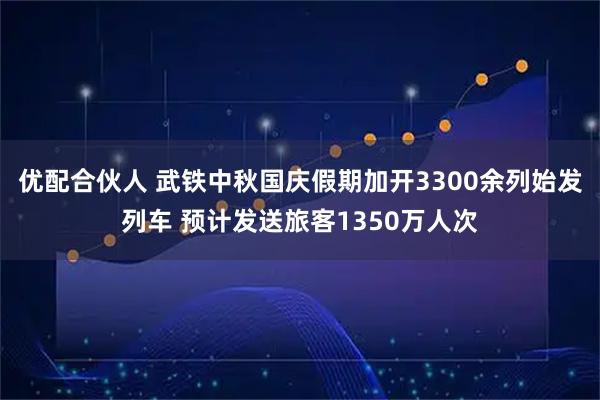 优配合伙人 武铁中秋国庆假期加开3300余列始发列车 预计发送旅客1350万人次